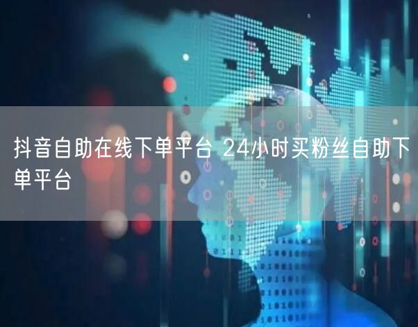 抖音自助在线下单平台 24小时买粉丝自助下单平台