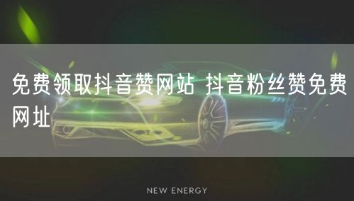免费领取抖音赞网站 抖音粉丝赞免费网址