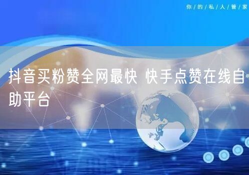 抖音买粉赞全网最快 快手点赞在线自助平台