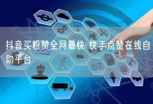 抖音买粉赞全网最快 快手点赞在线自助平台