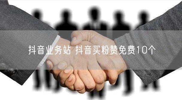 抖音业务站 抖音买粉赞免费10个