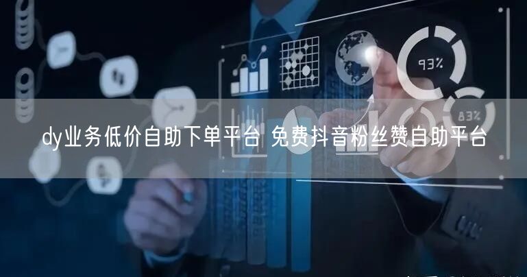 dy业务低价自助下单平台 免费抖音粉丝赞自助平台