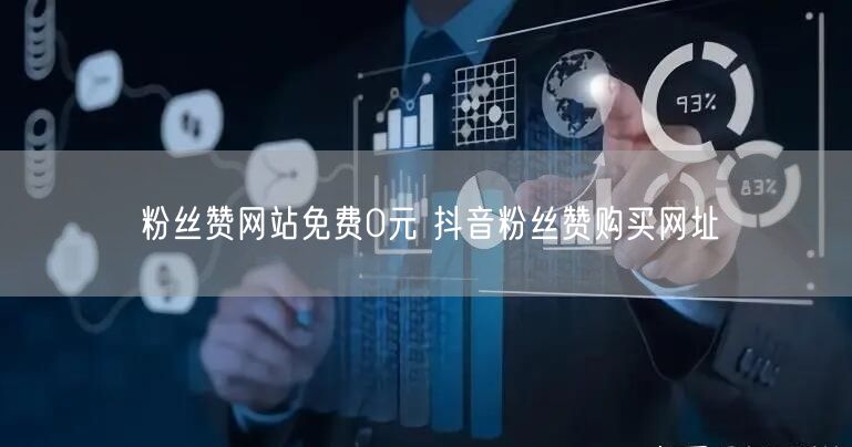 粉丝赞网站免费0元 抖音粉丝赞购买网址