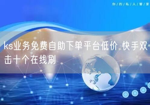 ks业务免费自助下单平台低价 快手双击十个在线刷
