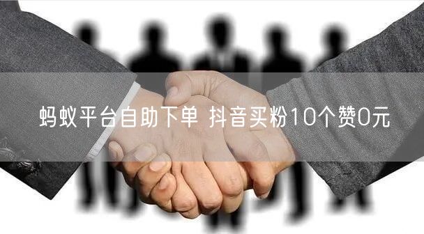蚂蚁平台自助下单 抖音买粉10个赞0元