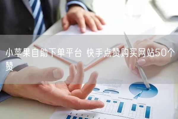 小苹果自助下单平台 快手点赞购买网站50个赞