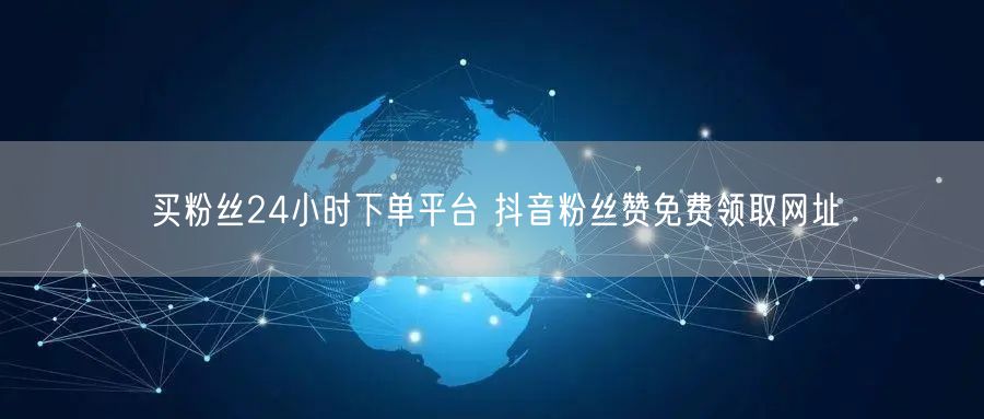 买粉丝24小时下单平台 抖音粉丝赞免费领取网址