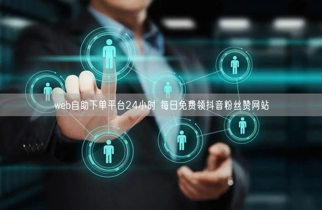 web自助下单平台24小时 每日免费领抖音粉丝赞网站
