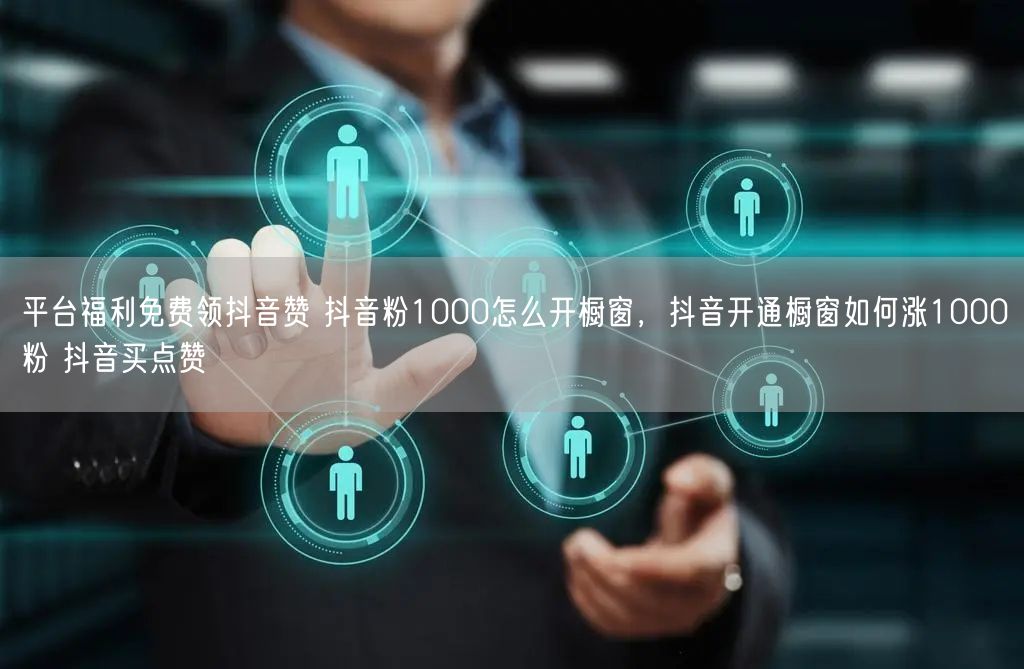 平台福利免费领抖音赞 抖音粉1000怎么开橱窗，抖音开通橱窗如何涨1000粉 抖音买点赞