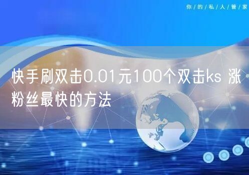 快手刷双击0.01元100个双击ks 涨粉丝最快的方法