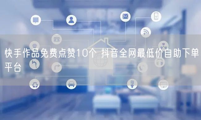 快手作品免费点赞10个 抖音全网最低价自助下单平台