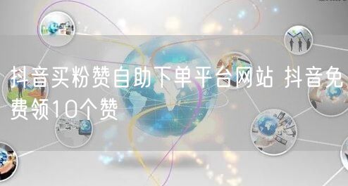 抖音买粉赞自助下单平台网站 抖音免费领10个赞