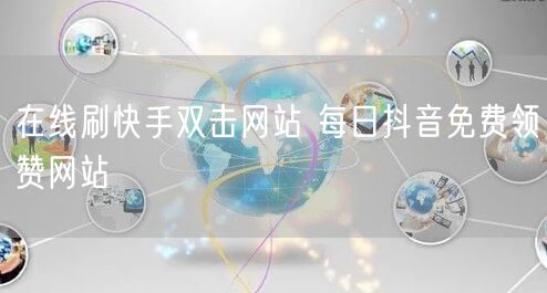 在线刷快手双击网站 每日抖音免费领赞网站