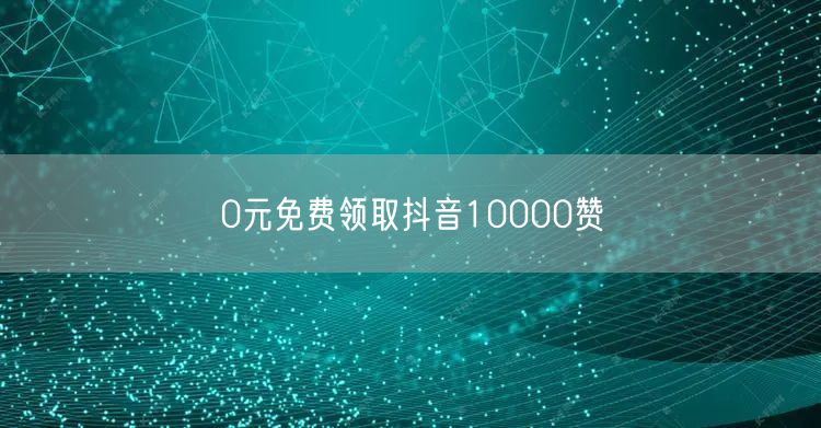 0元免费领取抖音10000赞