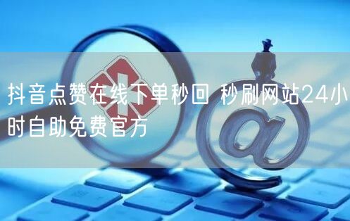 抖音点赞在线下单秒回 秒刷网站24小时自助免费官方