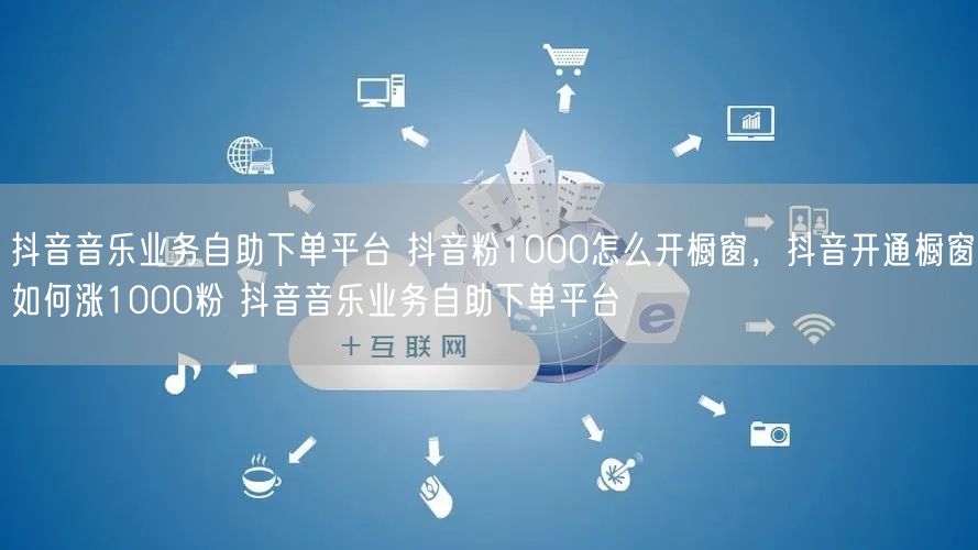 抖音音乐业务自助下单平台 抖音粉1000怎么开橱窗，抖音开通橱窗如何涨1000粉 抖音音乐业务自助下单平台