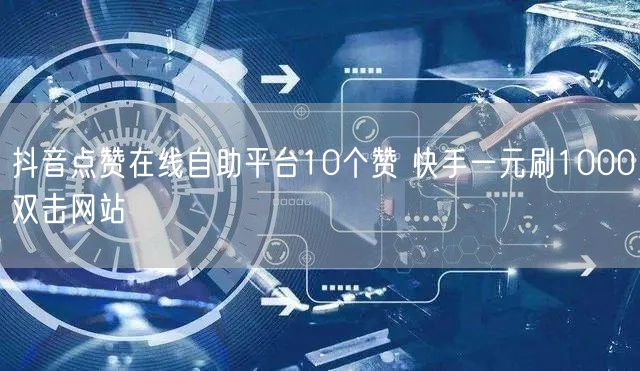 抖音点赞在线自助平台10个赞 快手一元刷1000双击网站