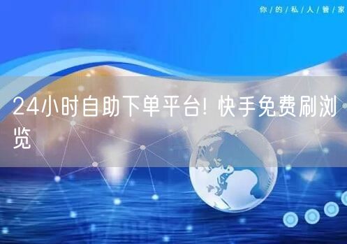 24小时自助下单平台! 快手免费刷浏览