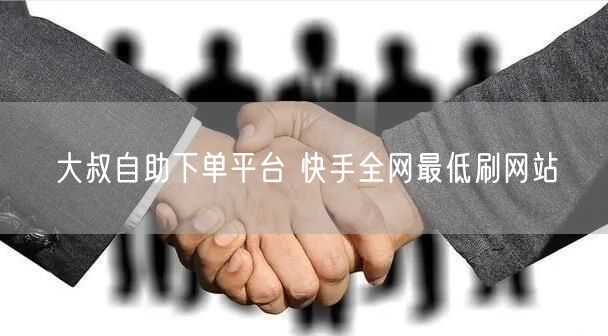 大叔自助下单平台 快手全网最低刷网站
