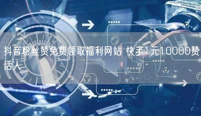 抖音粉丝赞免费领取福利网站 快手1元10000赞活人