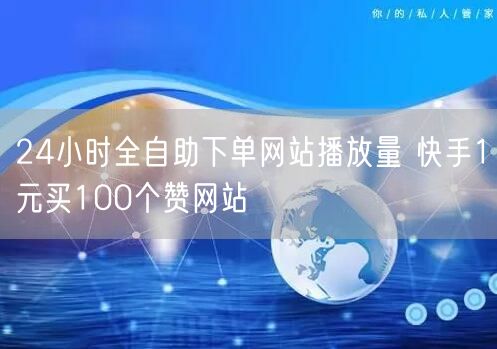 24小时全自助下单网站播放量 快手1元买100个赞网站