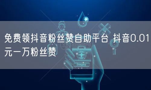 免费领抖音粉丝赞自助平台 抖音0.01元一万粉丝赞