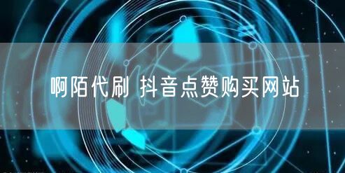 啊陌代刷 抖音点赞购买网站