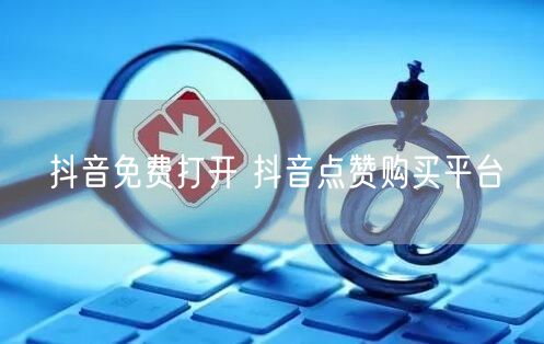 抖音免费打开 抖音点赞购买平台