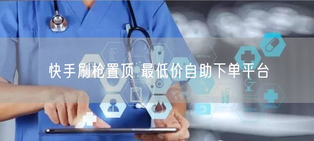 快手刷枪置顶 最低价自助下单平台