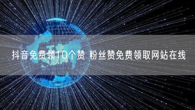 抖音免费领10个赞 粉丝赞免费领取网站在线