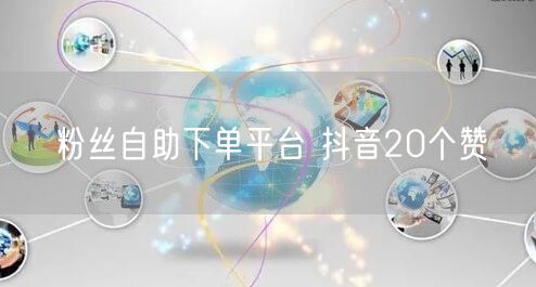 粉丝自助下单平台 抖音20个赞