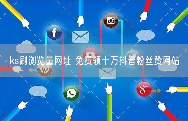 ks刷浏览量网址 免费领十万抖音粉丝赞网站