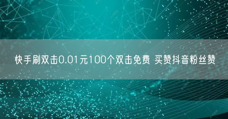 快手刷双击0.01元100个双击免费 买赞抖音粉丝赞