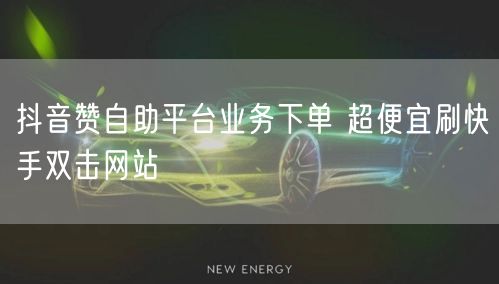 抖音赞自助平台业务下单 超便宜刷快手双击网站