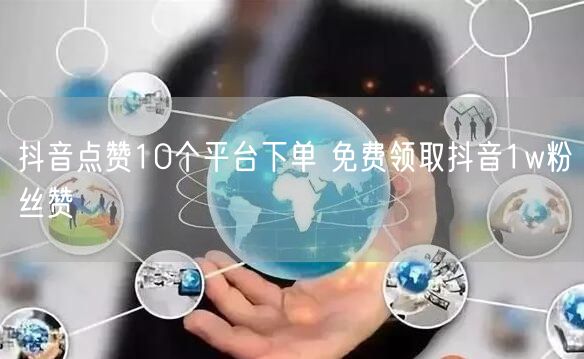抖音点赞10个平台下单 免费领取抖音1w粉丝赞