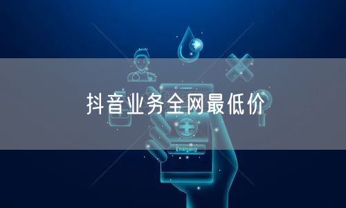 抖音业务全网最低价