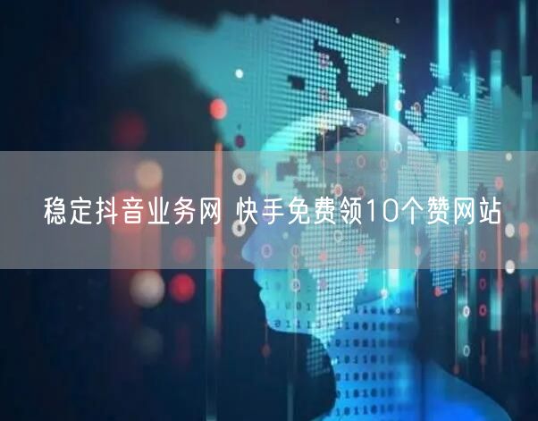 稳定抖音业务网 快手免费领10个赞网站