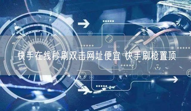 快手在线秒刷双击网址便宜 快手刷枪置顶