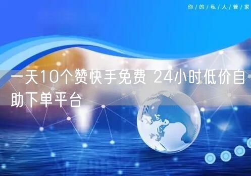 一天10个赞快手免费 24小时低价自助下单平台