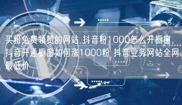 买粉免费领赞的网站 抖音粉1000怎么开橱窗，抖音开通橱窗如何涨1000粉 抖音业务网站全网最低价