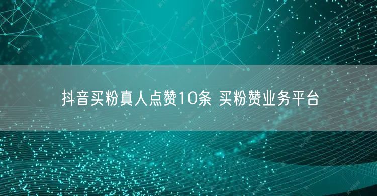 抖音买粉真人点赞10条 买粉赞业务平台