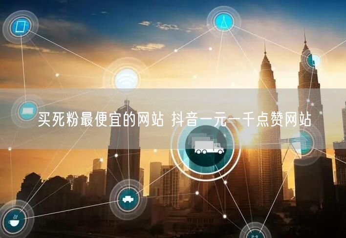 买死粉最便宜的网站 抖音一元一千点赞网站