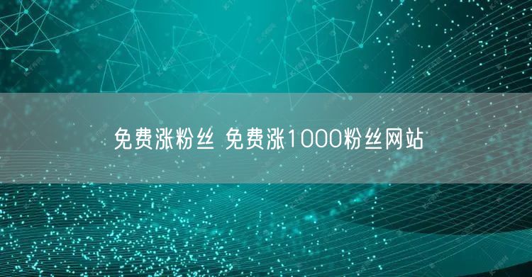 免费涨粉丝 免费涨1000粉丝网站