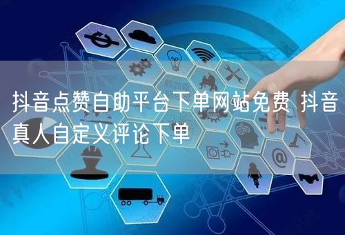 抖音点赞自助平台下单网站免费 抖音真人自定义评论下单