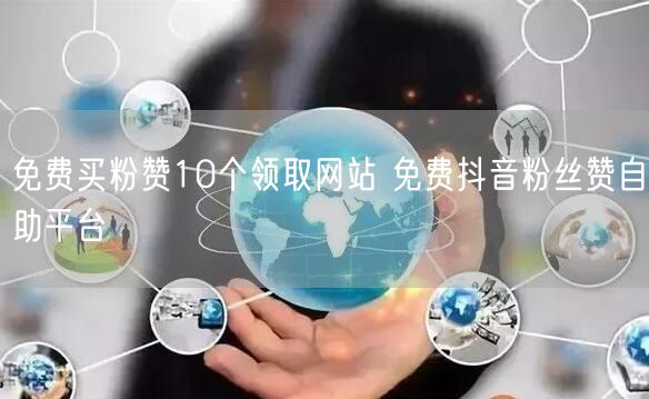 免费买粉赞10个领取网站 免费抖音粉丝赞自助平台