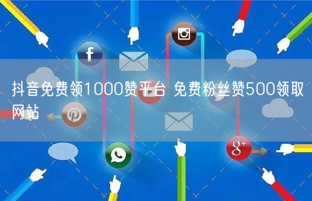 抖音免费领1000赞平台 免费粉丝赞500领取网站