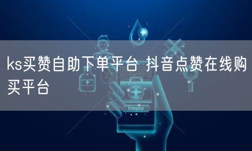 ks买赞自助下单平台 抖音点赞在线购买平台