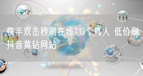 快手双击秒刷在线10个真人 低价刷抖音黄钻网站