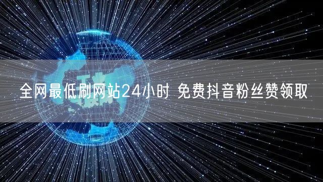 全网最低刷网站24小时 免费抖音粉丝赞领取