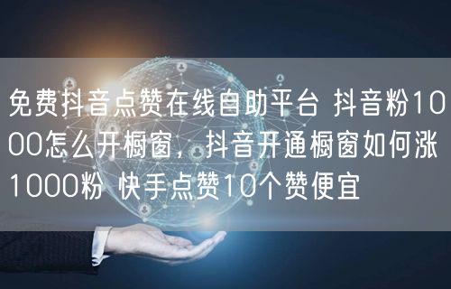 免费抖音点赞在线自助平台 抖音粉1000怎么开橱窗，抖音开通橱窗如何涨1000粉 快手点赞10个赞便宜